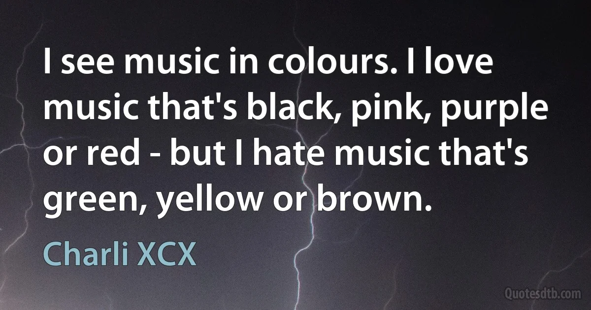 I see music in colours. I love music that's black, pink, purple or red - but I hate music that's green, yellow or brown. (Charli XCX)