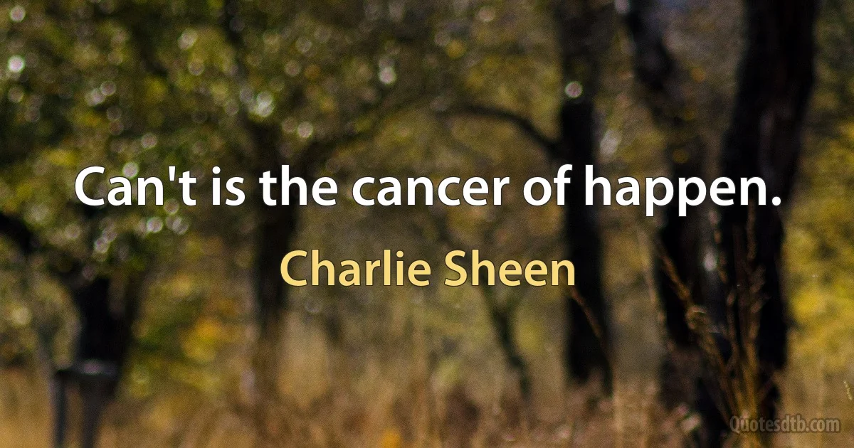 Can't is the cancer of happen. (Charlie Sheen)