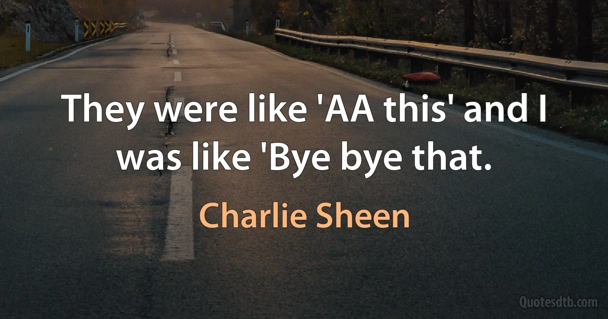 They were like 'AA this' and I was like 'Bye bye that. (Charlie Sheen)