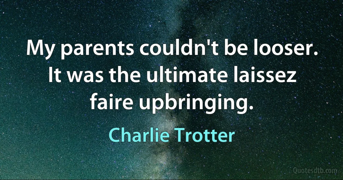 My parents couldn't be looser. It was the ultimate laissez faire upbringing. (Charlie Trotter)