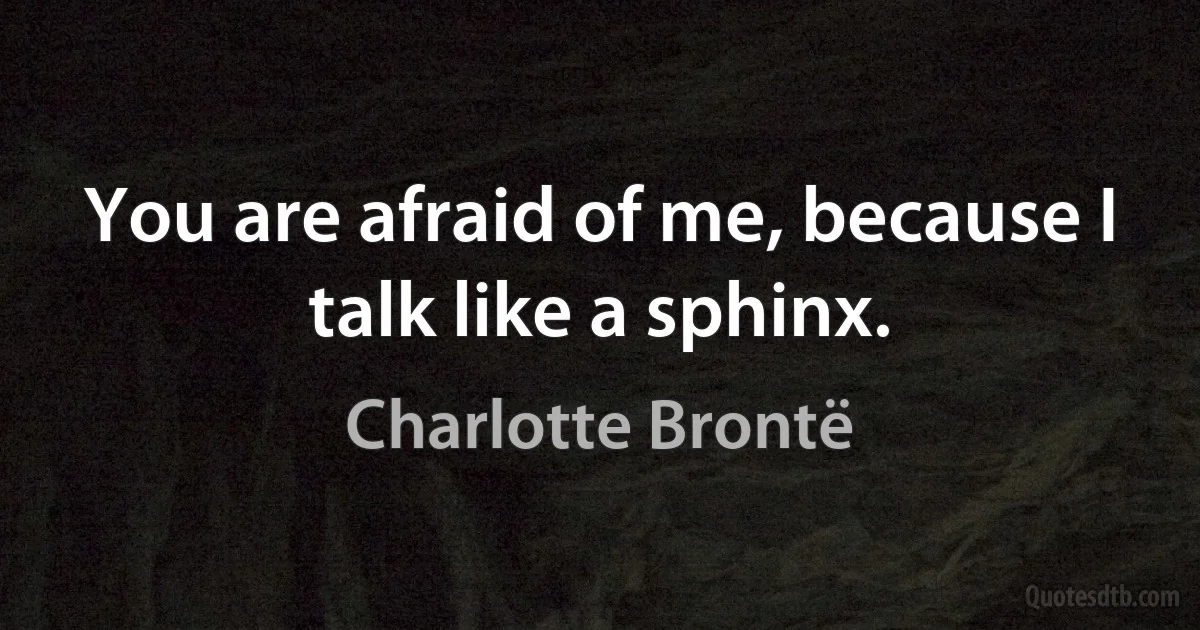 You are afraid of me, because I talk like a sphinx. (Charlotte Brontë)