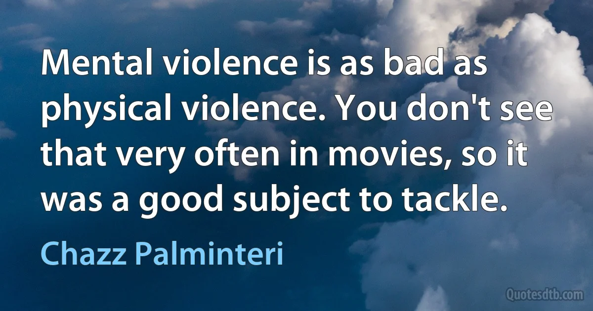 Mental violence is as bad as physical violence. You don't see that very often in movies, so it was a good subject to tackle. (Chazz Palminteri)