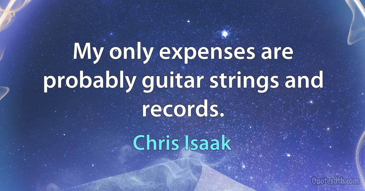 My only expenses are probably guitar strings and records. (Chris Isaak)