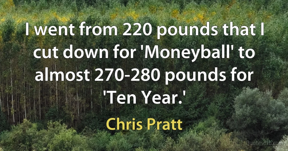 I went from 220 pounds that I cut down for 'Moneyball' to almost 270-280 pounds for 'Ten Year.' (Chris Pratt)