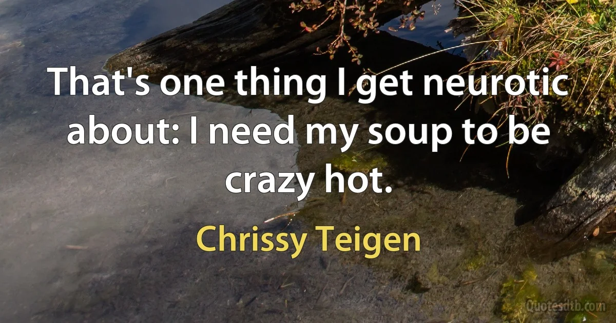 That's one thing I get neurotic about: I need my soup to be crazy hot. (Chrissy Teigen)