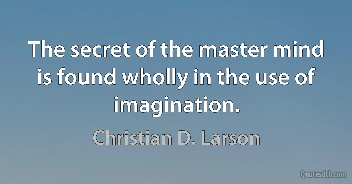 The secret of the master mind is found wholly in the use of imagination. (Christian D. Larson)