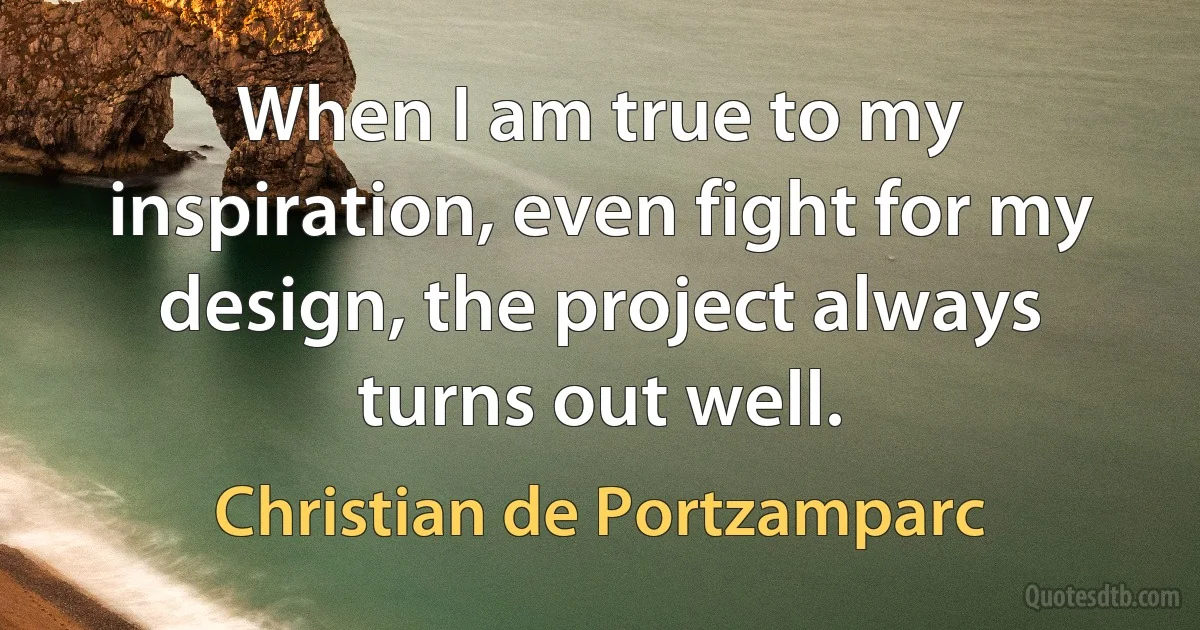 When I am true to my inspiration, even fight for my design, the project always turns out well. (Christian de Portzamparc)