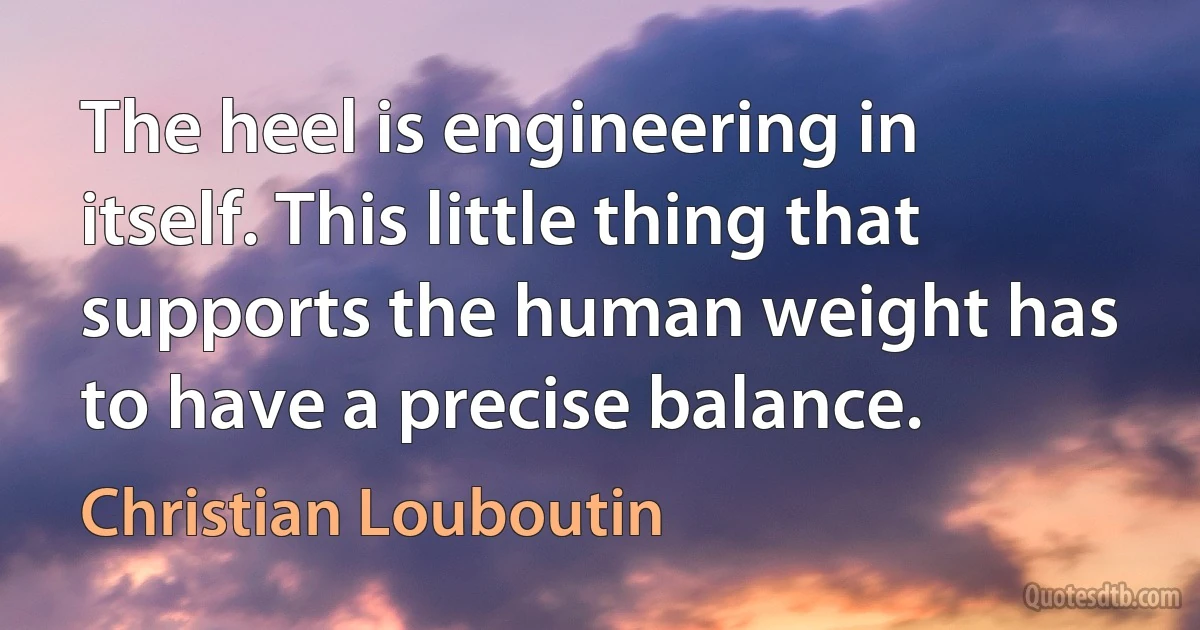 The heel is engineering in itself. This little thing that supports the human weight has to have a precise balance. (Christian Louboutin)