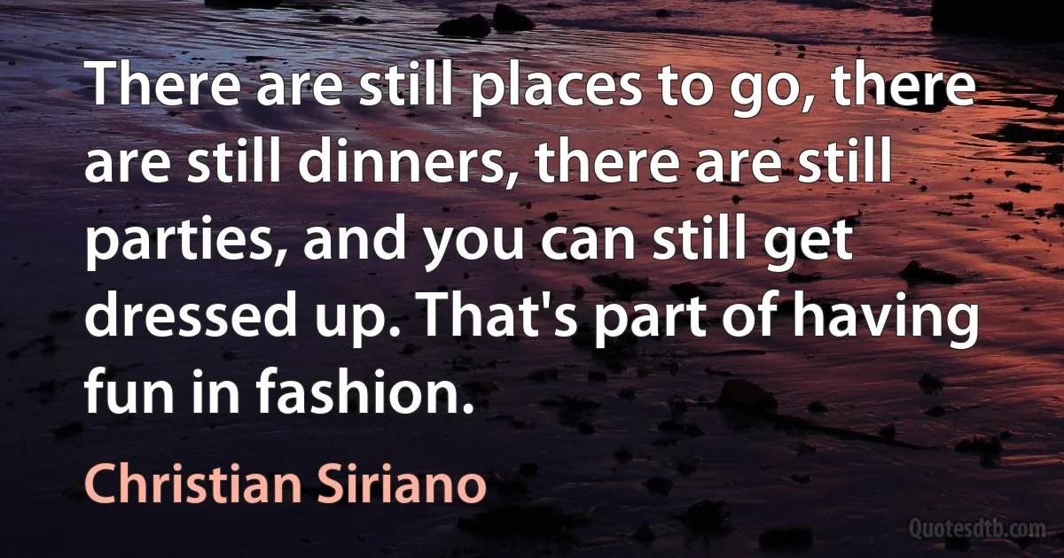 There are still places to go, there are still dinners, there are still parties, and you can still get dressed up. That's part of having fun in fashion. (Christian Siriano)