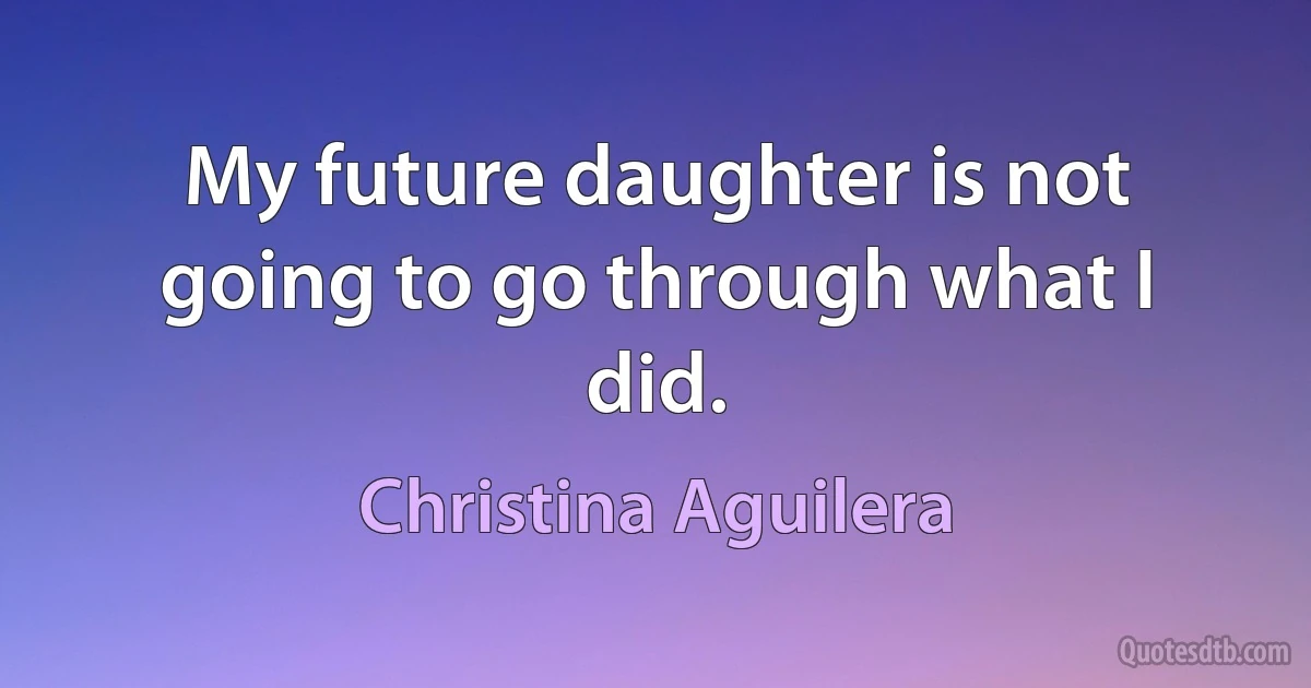 My future daughter is not going to go through what I did. (Christina Aguilera)