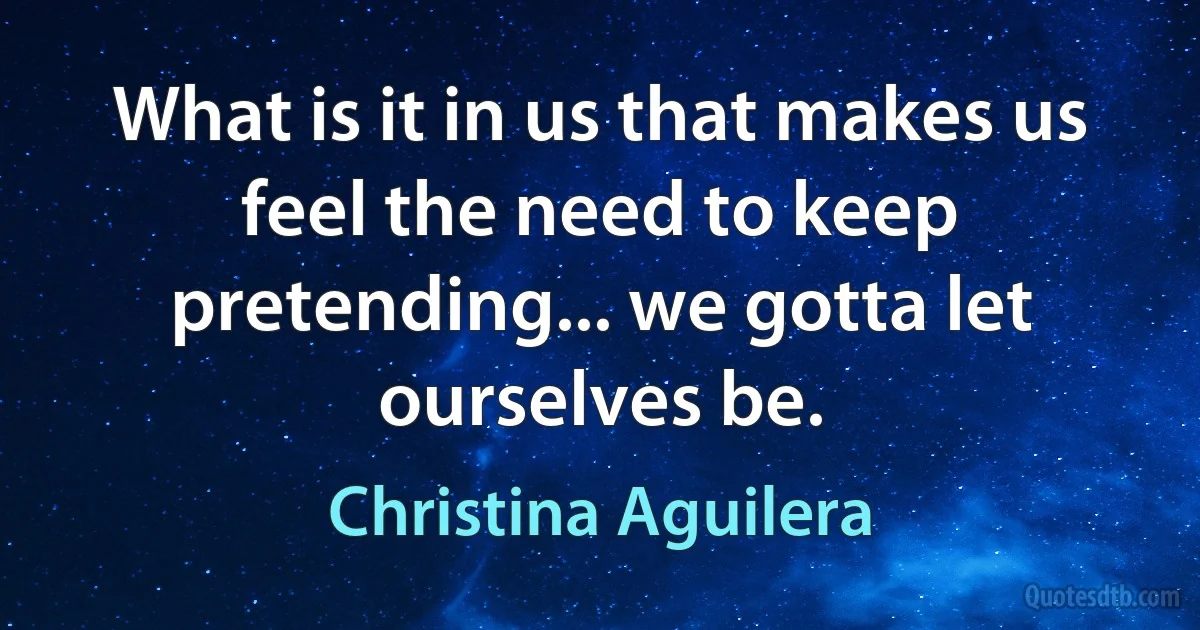 What is it in us that makes us feel the need to keep pretending... we gotta let ourselves be. (Christina Aguilera)