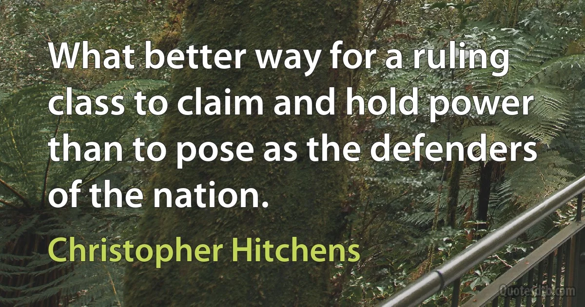 What better way for a ruling class to claim and hold power than to pose as the defenders of the nation. (Christopher Hitchens)