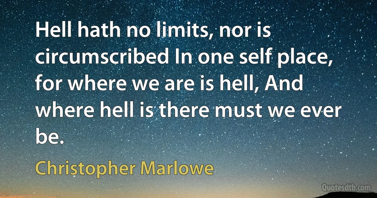 Hell hath no limits, nor is circumscribed In one self place, for where we are is hell, And where hell is there must we ever be. (Christopher Marlowe)