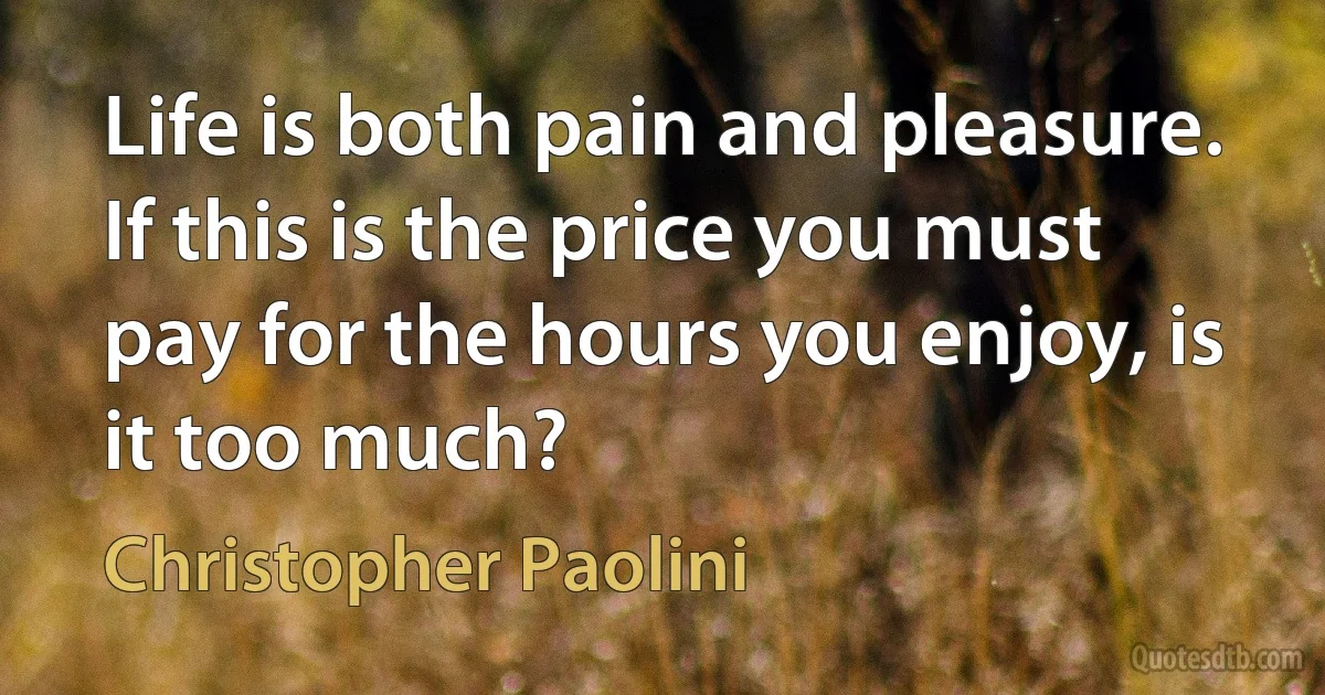 Life is both pain and pleasure. If this is the price you must pay for the hours you enjoy, is it too much? (Christopher Paolini)