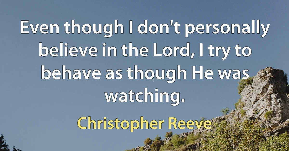 Even though I don't personally believe in the Lord, I try to behave as though He was watching. (Christopher Reeve)