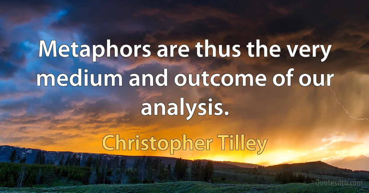 Metaphors are thus the very medium and outcome of our analysis. (Christopher Tilley)