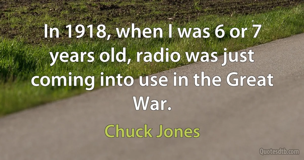 In 1918, when I was 6 or 7 years old, radio was just coming into use in the Great War. (Chuck Jones)