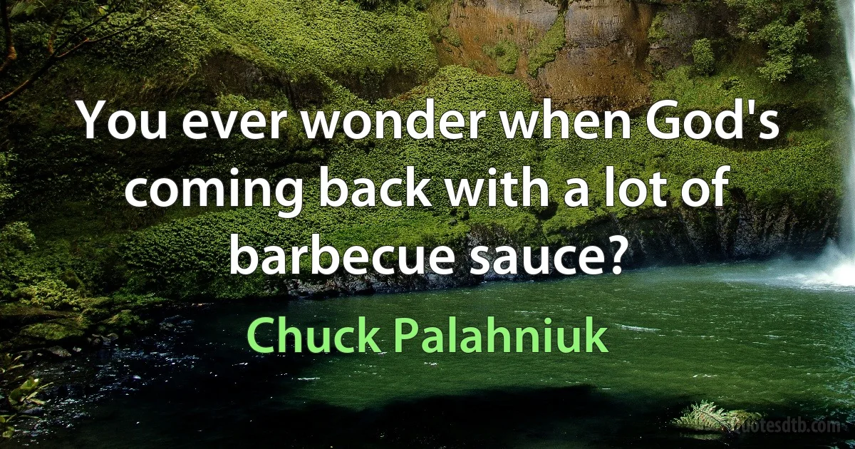 You ever wonder when God's coming back with a lot of barbecue sauce? (Chuck Palahniuk)