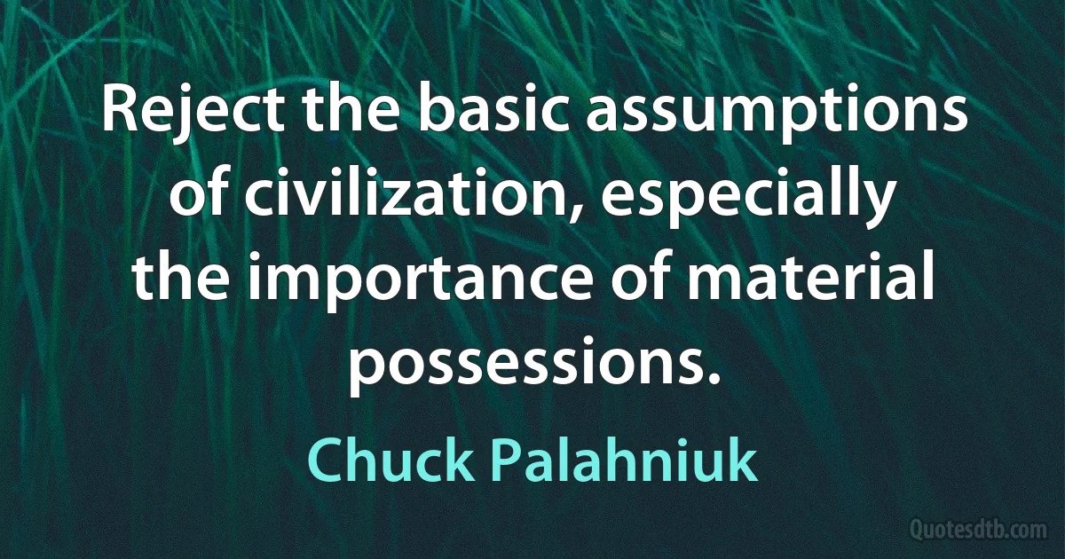 Reject the basic assumptions of civilization, especially the importance of material possessions. (Chuck Palahniuk)