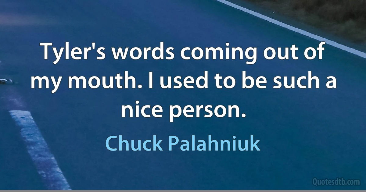 Tyler's words coming out of my mouth. I used to be such a nice person. (Chuck Palahniuk)