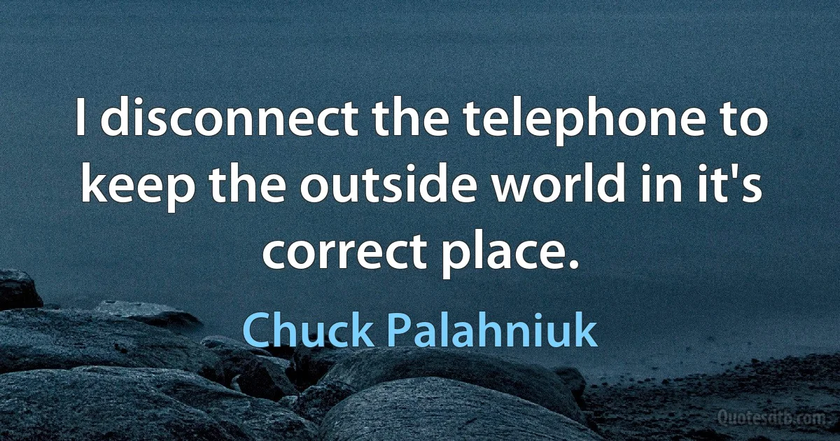 I disconnect the telephone to keep the outside world in it's correct place. (Chuck Palahniuk)