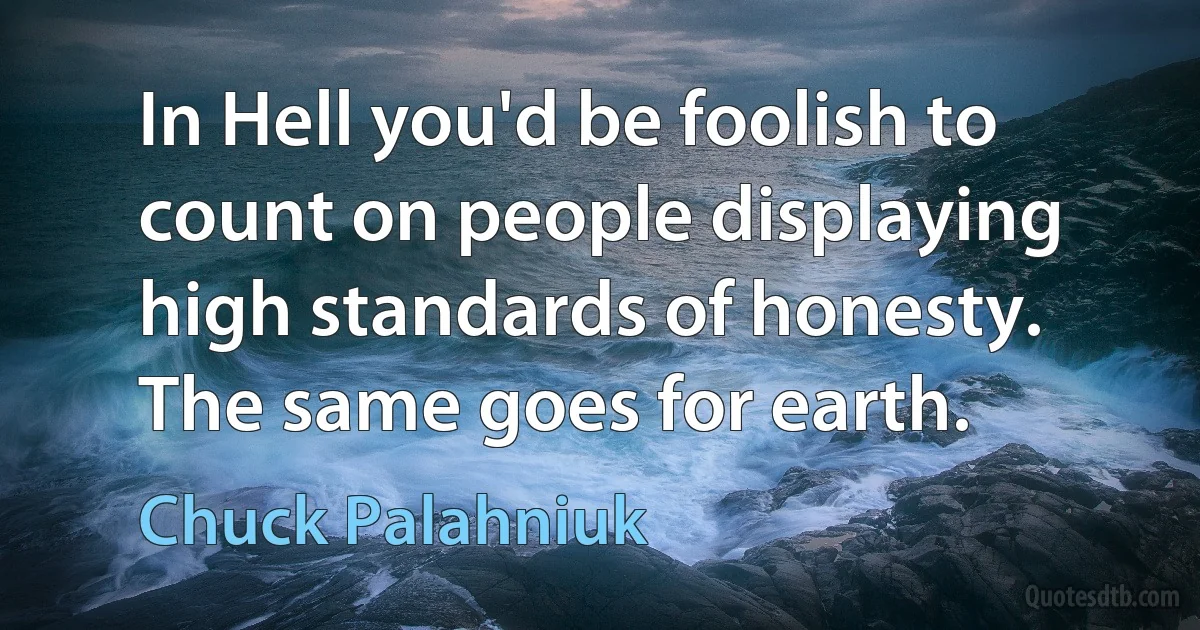 In Hell you'd be foolish to count on people displaying high standards of honesty. The same goes for earth. (Chuck Palahniuk)