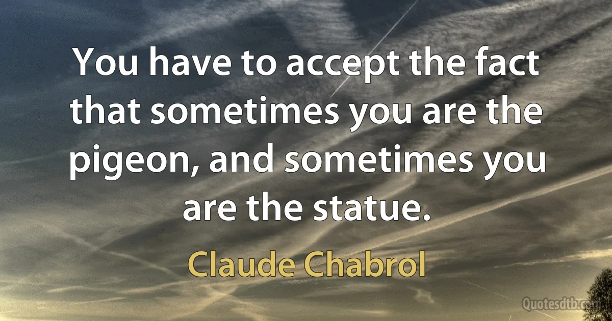 You have to accept the fact that sometimes you are the pigeon, and sometimes you are the statue. (Claude Chabrol)