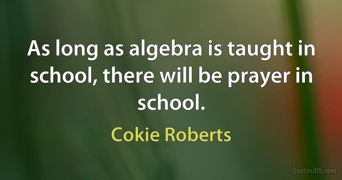 As long as algebra is taught in school, there will be prayer in school. (Cokie Roberts)