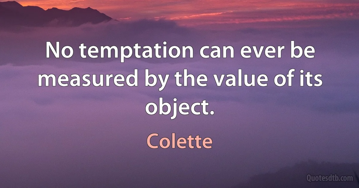 No temptation can ever be measured by the value of its object. (Colette)