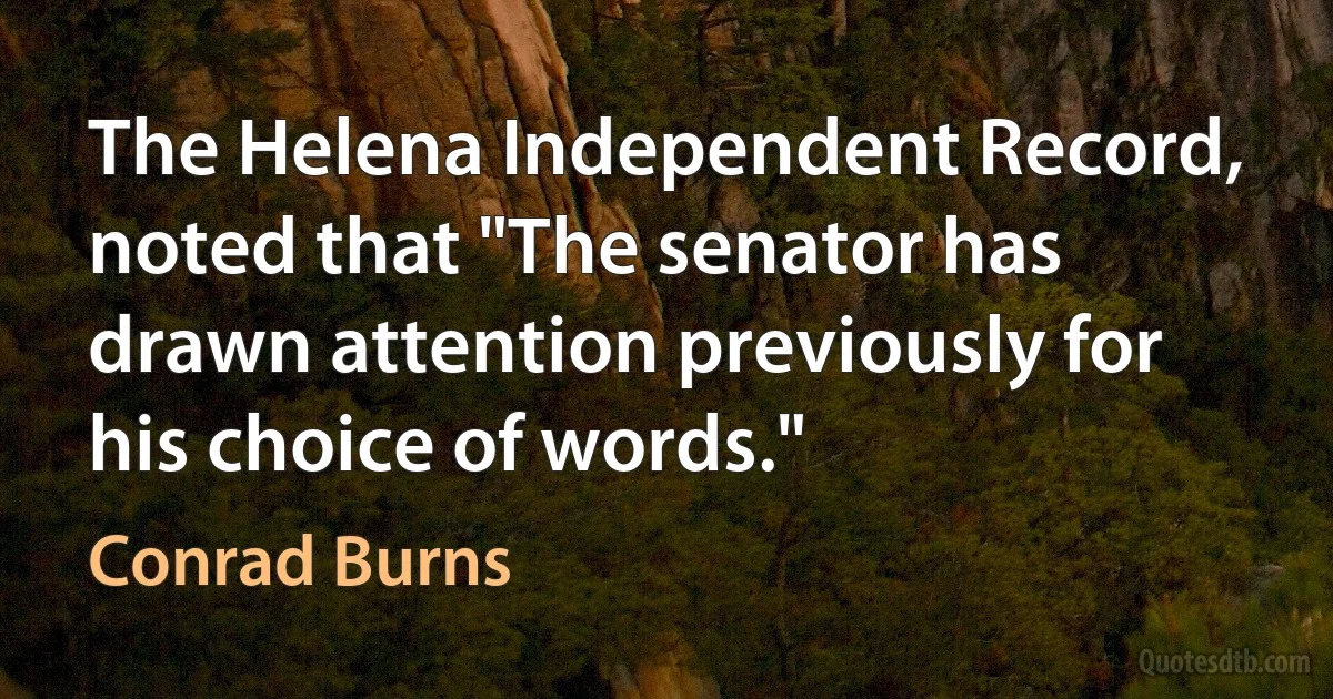 The Helena Independent Record, noted that "The senator has drawn attention previously for his choice of words." (Conrad Burns)