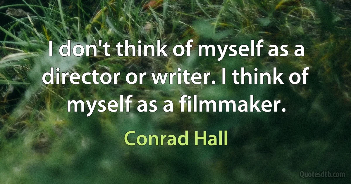 I don't think of myself as a director or writer. I think of myself as a filmmaker. (Conrad Hall)