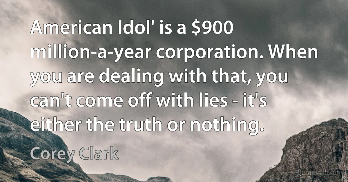 American Idol' is a $900 million-a-year corporation. When you are dealing with that, you can't come off with lies - it's either the truth or nothing. (Corey Clark)