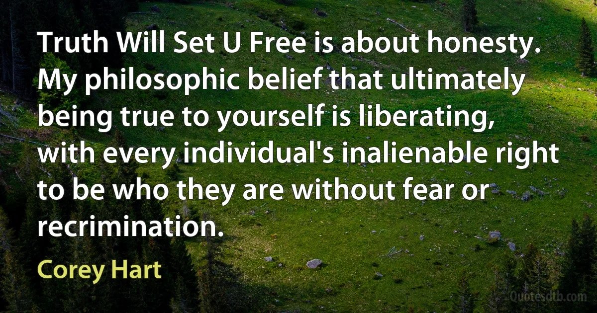 Truth Will Set U Free is about honesty. My philosophic belief that ultimately being true to yourself is liberating, with every individual's inalienable right to be who they are without fear or recrimination. (Corey Hart)