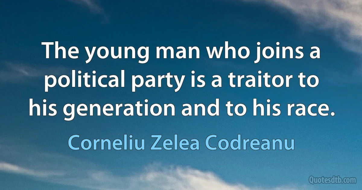 The young man who joins a political party is a traitor to his generation and to his race. (Corneliu Zelea Codreanu)