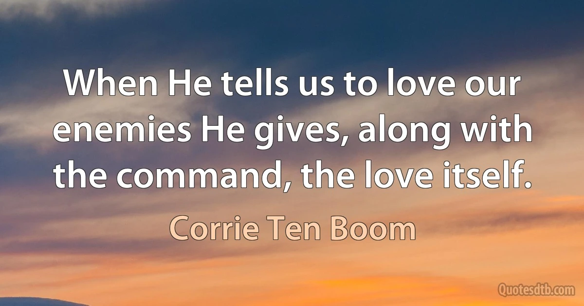 When He tells us to love our enemies He gives, along with the command, the love itself. (Corrie Ten Boom)