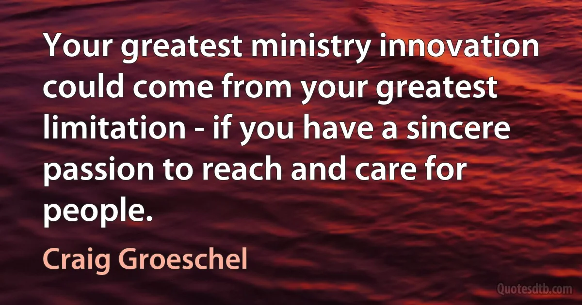 Your greatest ministry innovation could come from your greatest limitation - if you have a sincere passion to reach and care for people. (Craig Groeschel)