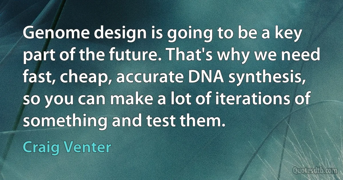 Genome design is going to be a key part of the future. That's why we need fast, cheap, accurate DNA synthesis, so you can make a lot of iterations of something and test them. (Craig Venter)