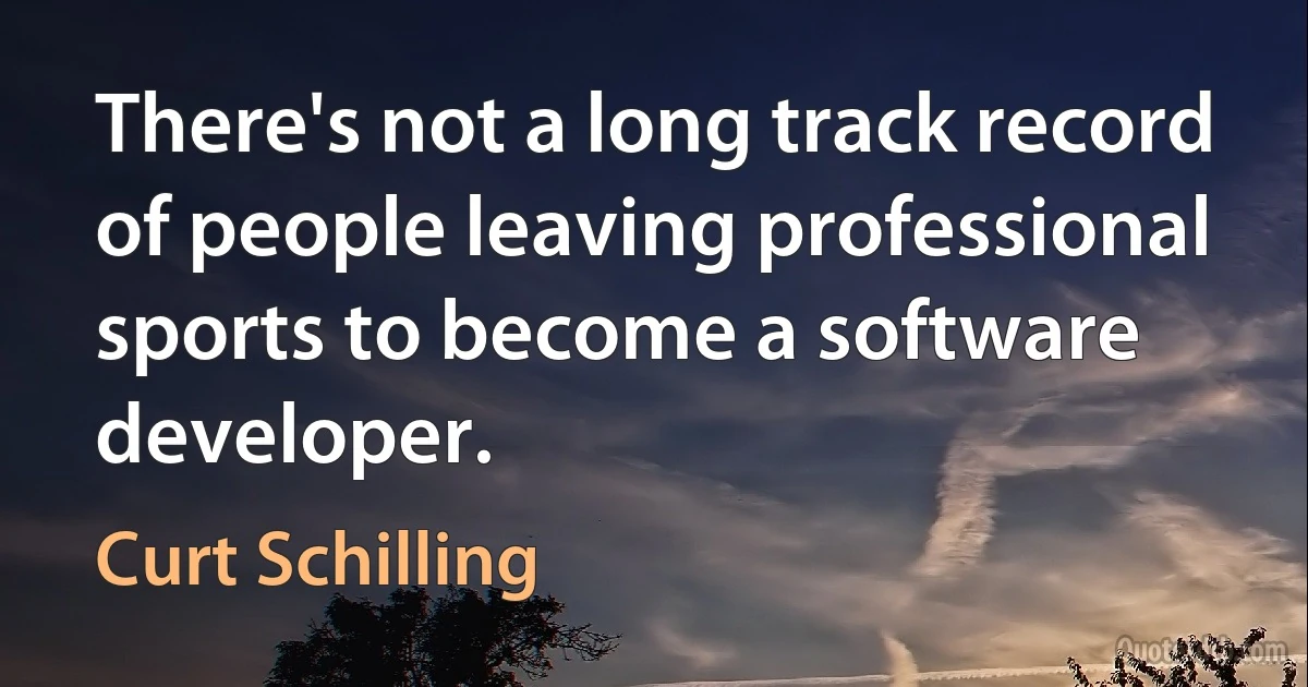 There's not a long track record of people leaving professional sports to become a software developer. (Curt Schilling)