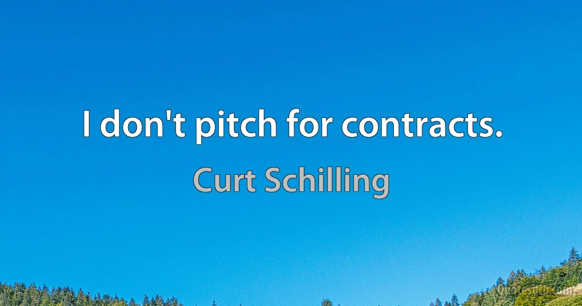 I don't pitch for contracts. (Curt Schilling)