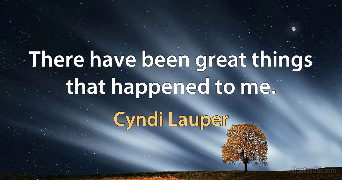 There have been great things that happened to me. (Cyndi Lauper)