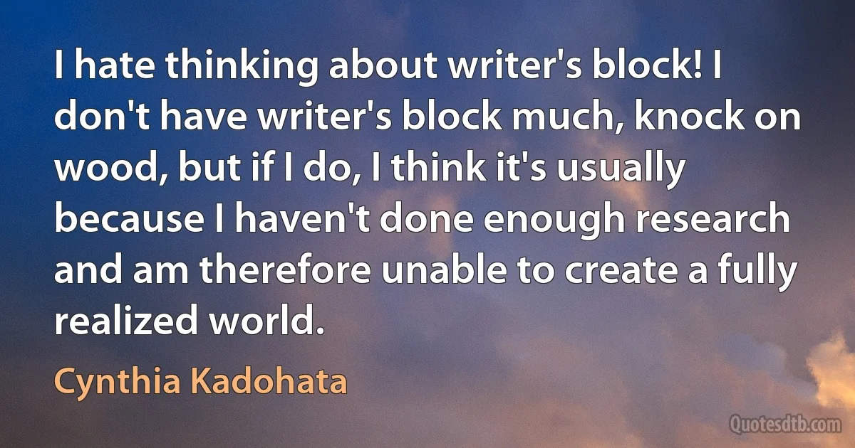 I hate thinking about writer's block! I don't have writer's block much, knock on wood, but if I do, I think it's usually because I haven't done enough research and am therefore unable to create a fully realized world. (Cynthia Kadohata)