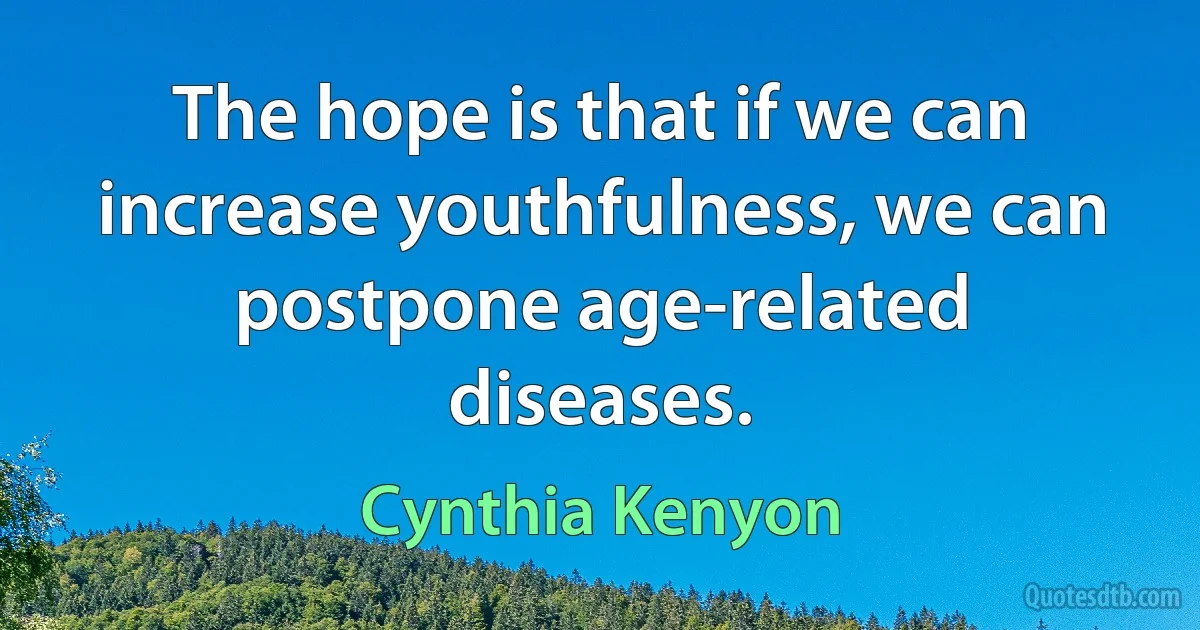 The hope is that if we can increase youthfulness, we can postpone age-related diseases. (Cynthia Kenyon)