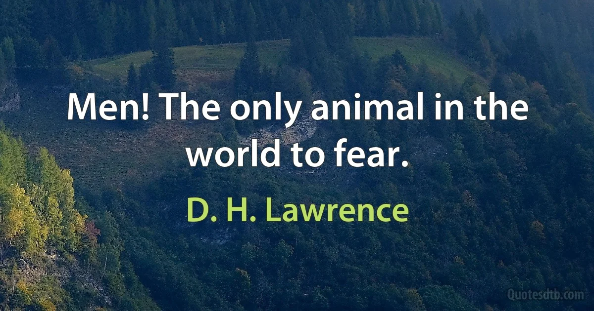 Men! The only animal in the world to fear. (D. H. Lawrence)