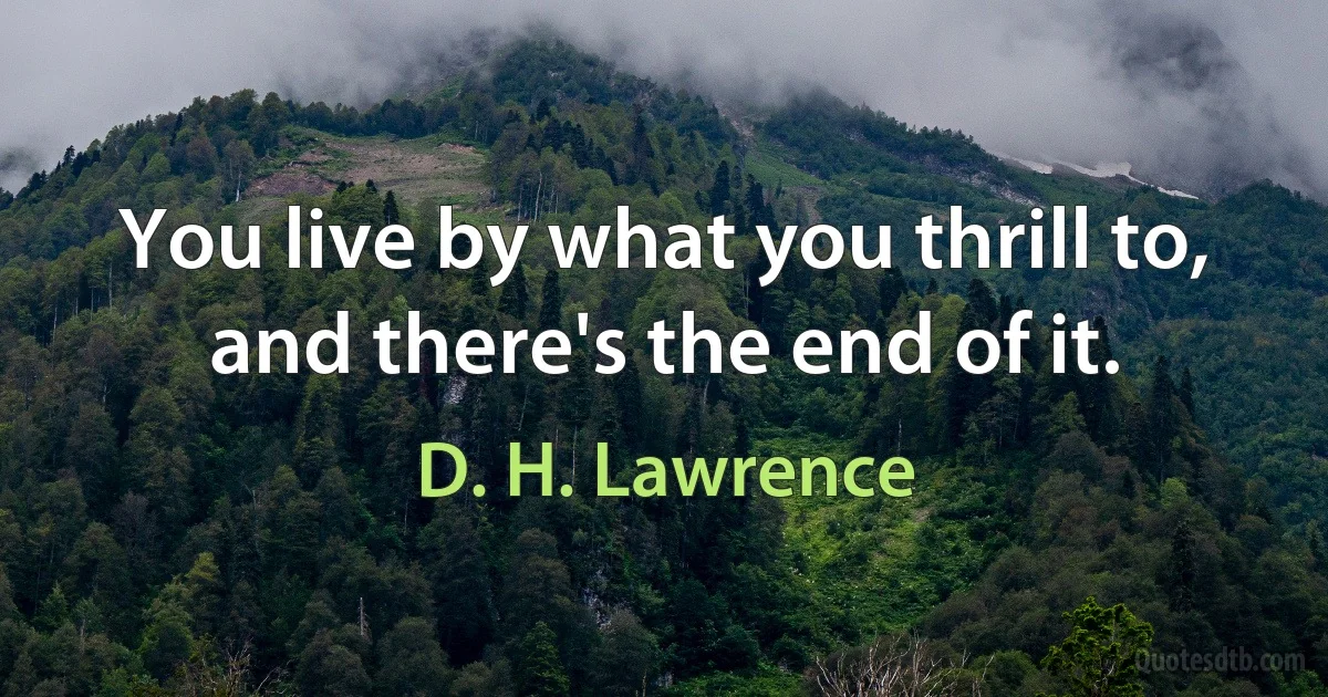 You live by what you thrill to, and there's the end of it. (D. H. Lawrence)