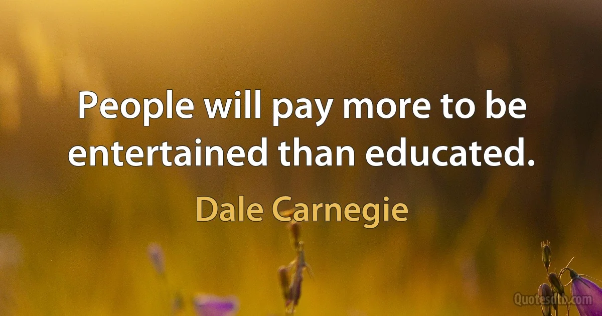 People will pay more to be entertained than educated. (Dale Carnegie)