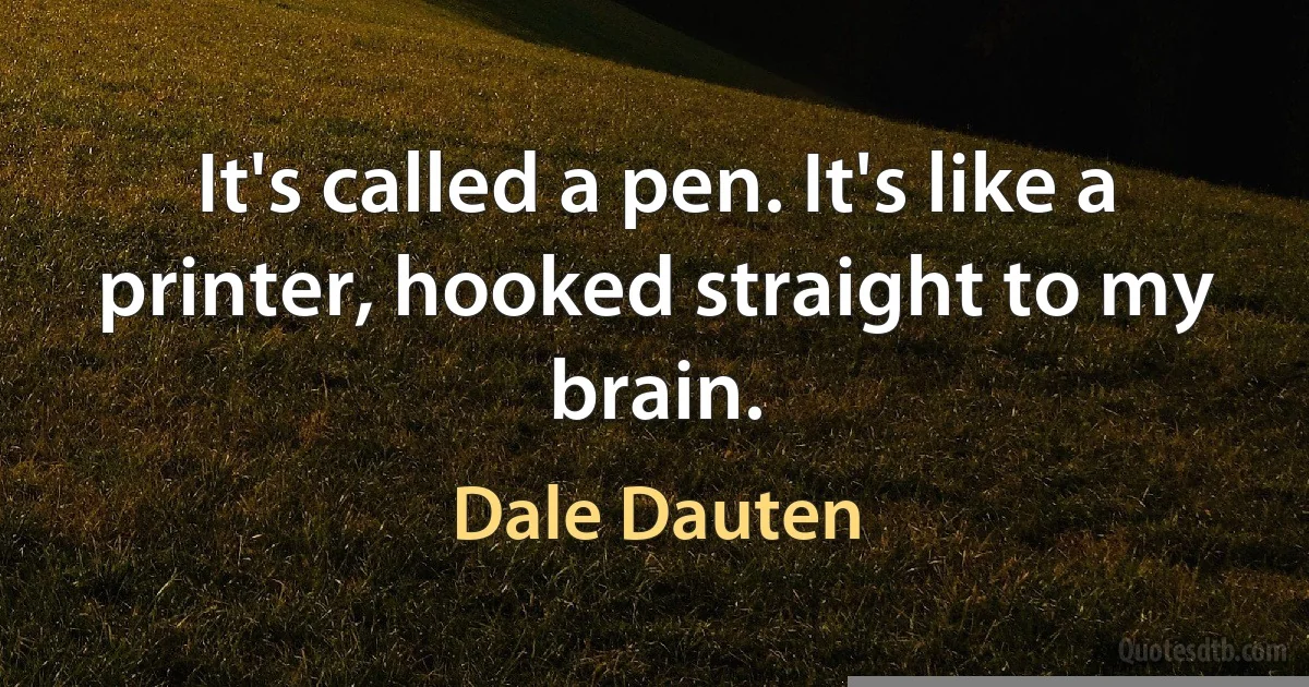 It's called a pen. It's like a printer, hooked straight to my brain. (Dale Dauten)