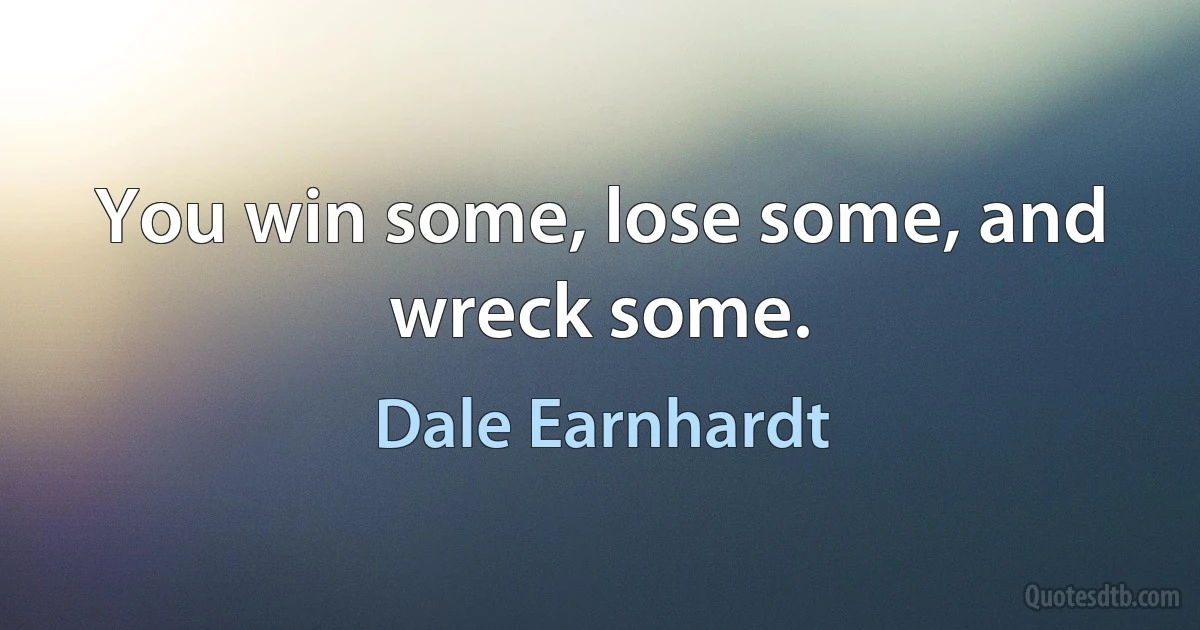 You win some, lose some, and wreck some. (Dale Earnhardt)