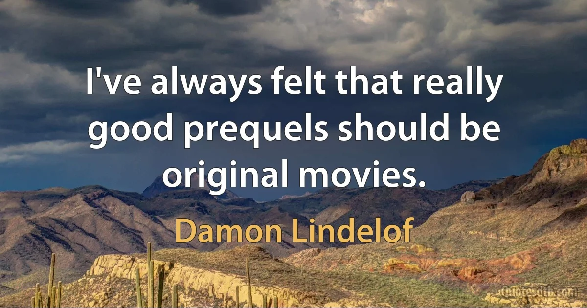 I've always felt that really good prequels should be original movies. (Damon Lindelof)