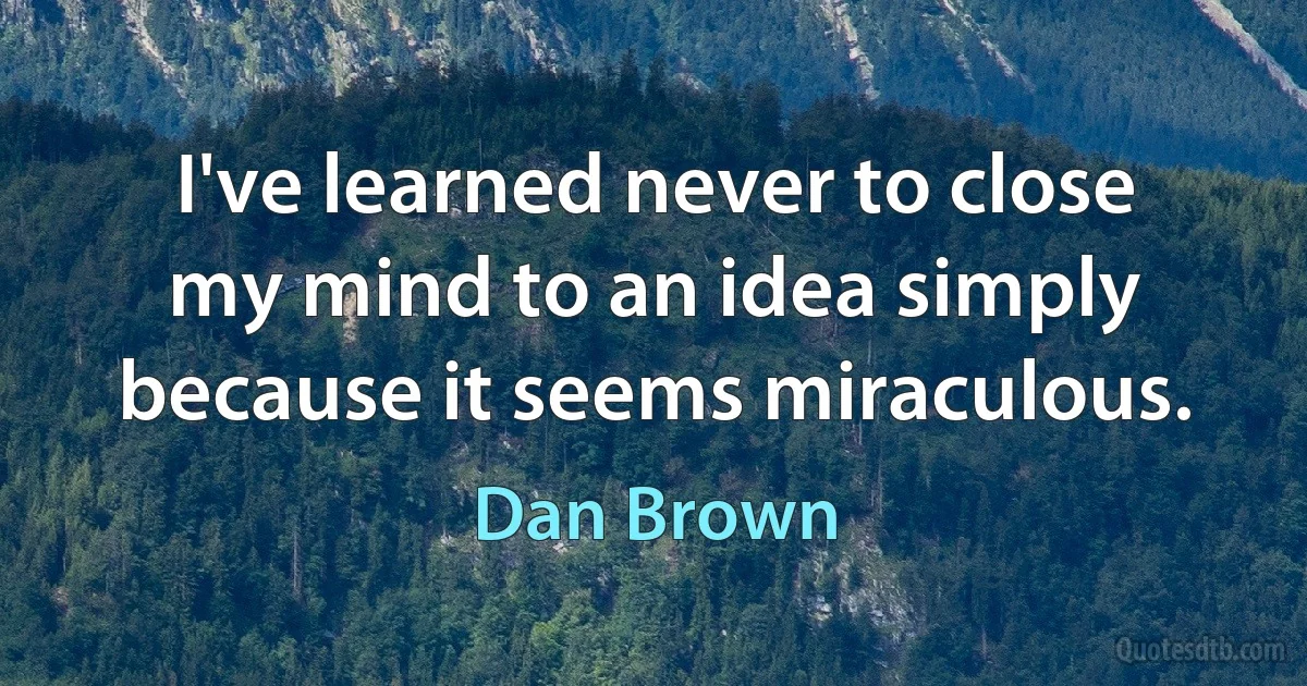 I've learned never to close my mind to an idea simply because it seems miraculous. (Dan Brown)