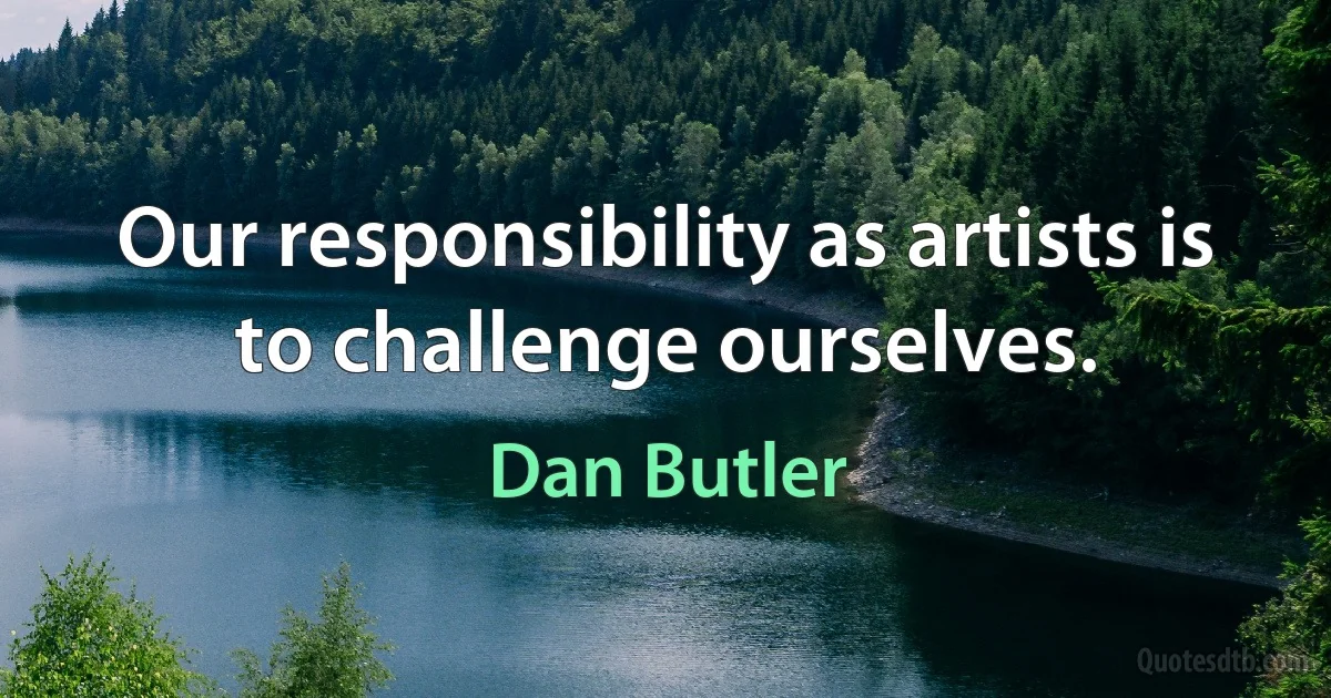 Our responsibility as artists is to challenge ourselves. (Dan Butler)